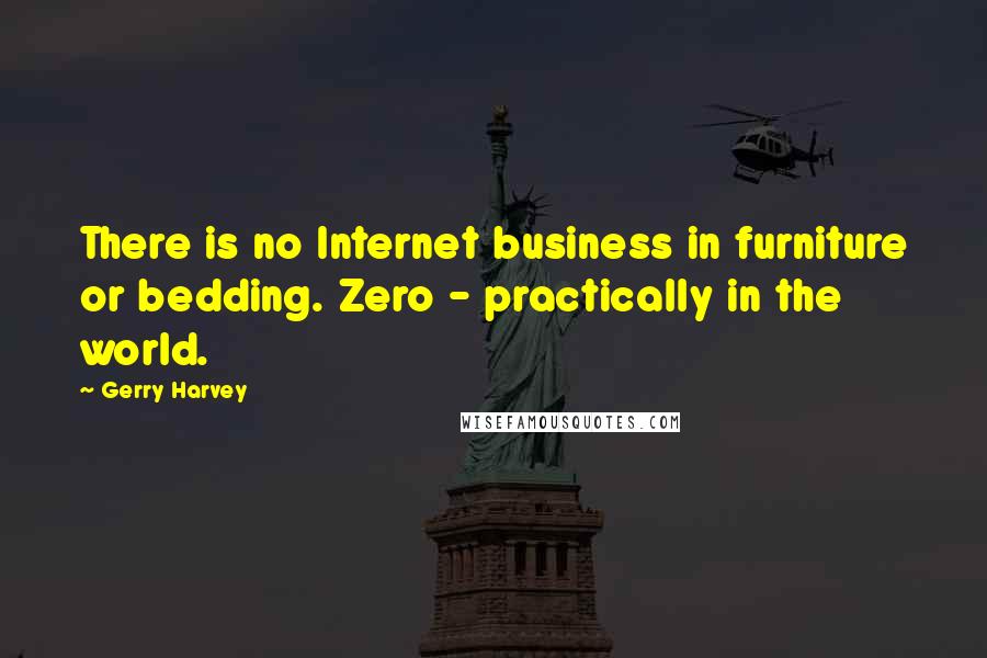 Gerry Harvey Quotes: There is no Internet business in furniture or bedding. Zero - practically in the world.