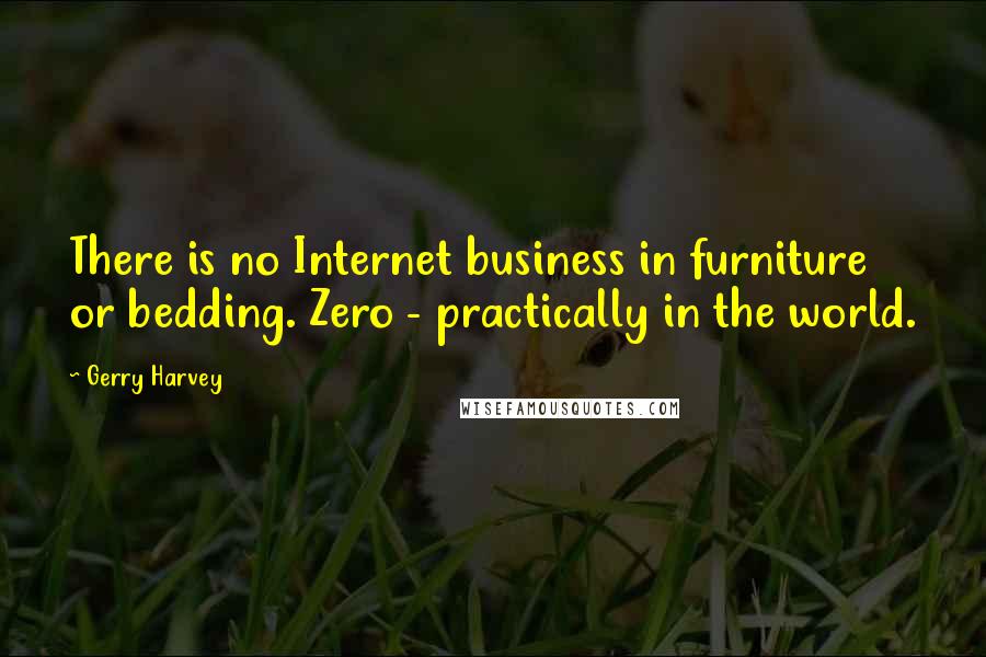 Gerry Harvey Quotes: There is no Internet business in furniture or bedding. Zero - practically in the world.