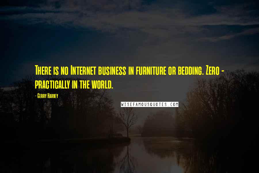 Gerry Harvey Quotes: There is no Internet business in furniture or bedding. Zero - practically in the world.
