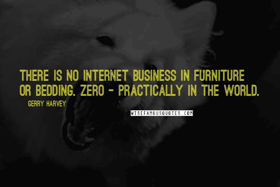 Gerry Harvey Quotes: There is no Internet business in furniture or bedding. Zero - practically in the world.