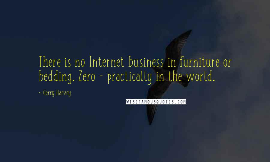 Gerry Harvey Quotes: There is no Internet business in furniture or bedding. Zero - practically in the world.