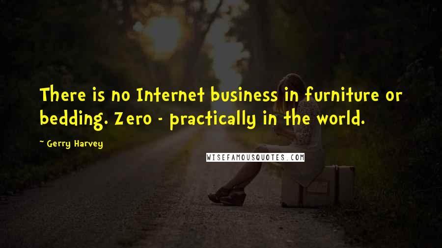 Gerry Harvey Quotes: There is no Internet business in furniture or bedding. Zero - practically in the world.