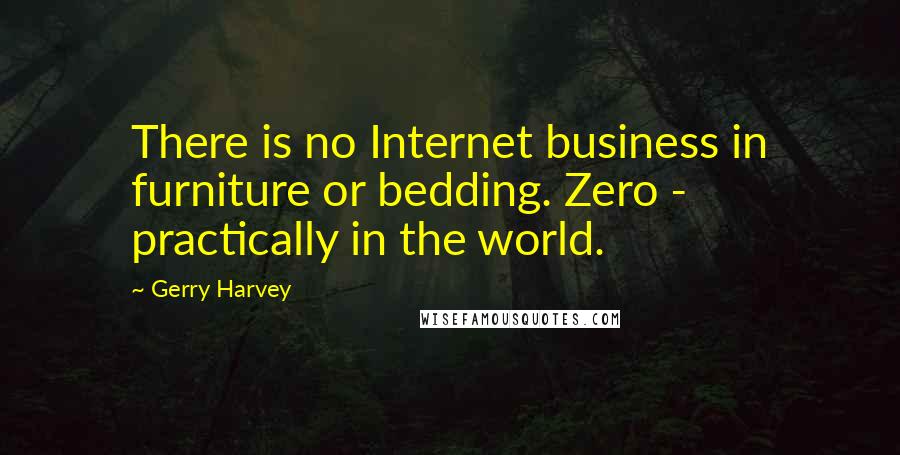 Gerry Harvey Quotes: There is no Internet business in furniture or bedding. Zero - practically in the world.