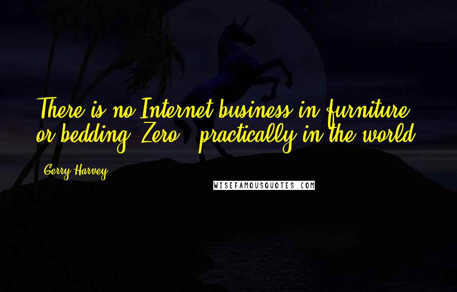 Gerry Harvey Quotes: There is no Internet business in furniture or bedding. Zero - practically in the world.