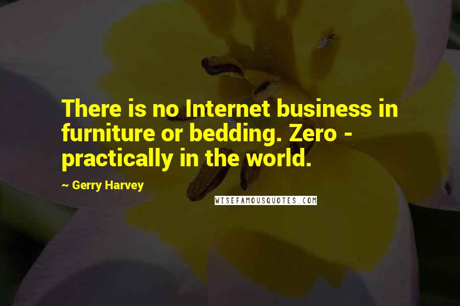 Gerry Harvey Quotes: There is no Internet business in furniture or bedding. Zero - practically in the world.