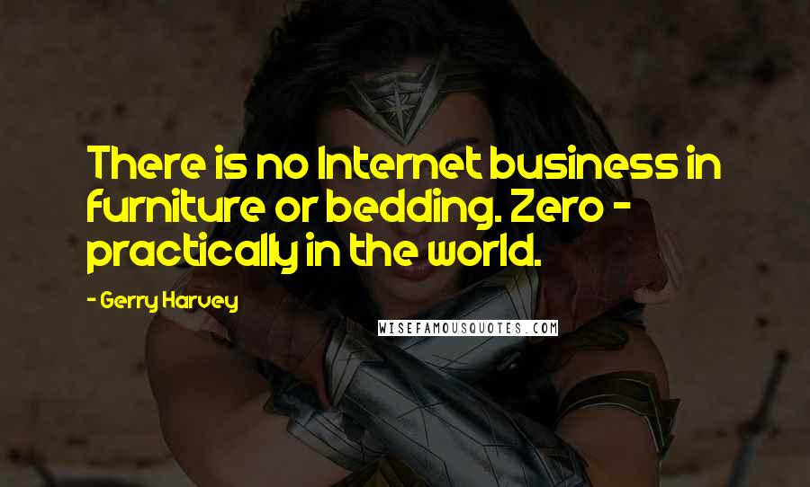 Gerry Harvey Quotes: There is no Internet business in furniture or bedding. Zero - practically in the world.