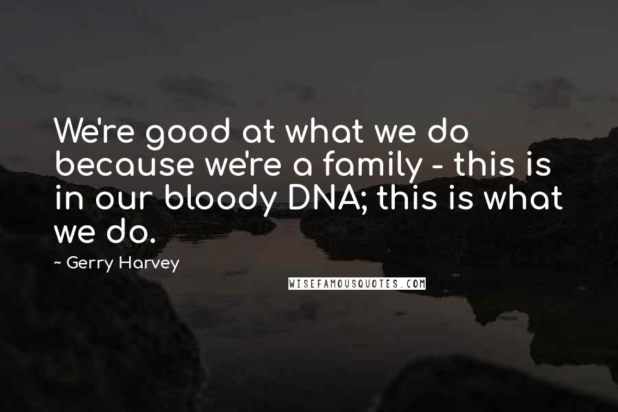 Gerry Harvey Quotes: We're good at what we do because we're a family - this is in our bloody DNA; this is what we do.