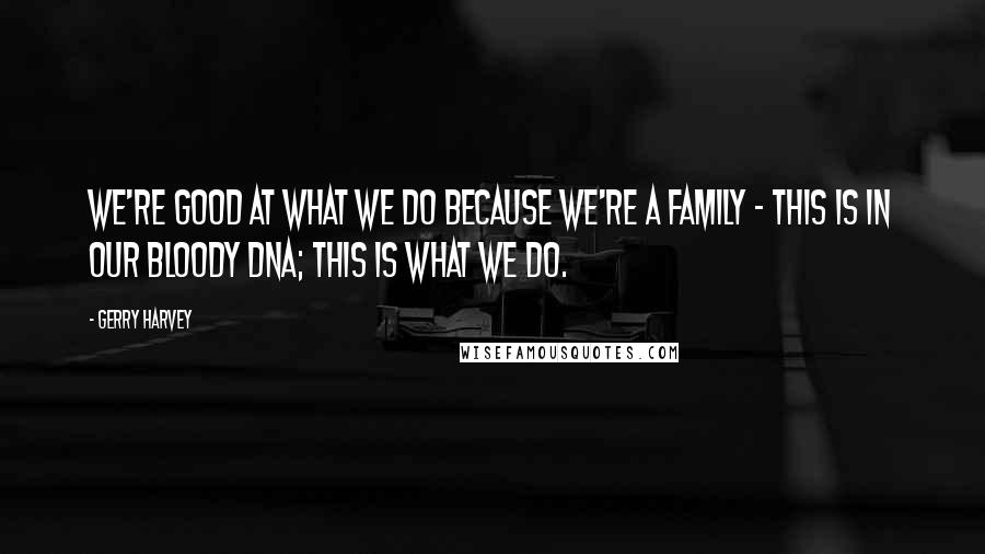 Gerry Harvey Quotes: We're good at what we do because we're a family - this is in our bloody DNA; this is what we do.