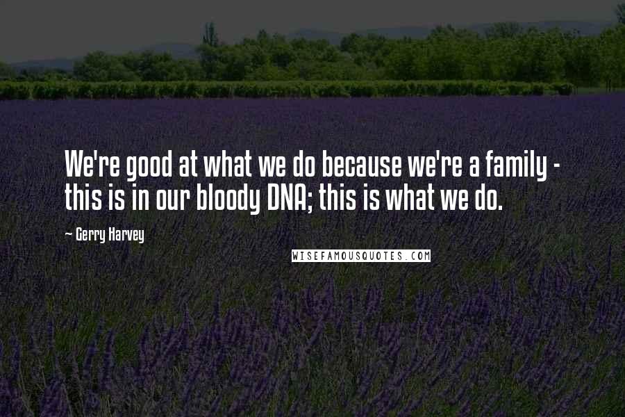 Gerry Harvey Quotes: We're good at what we do because we're a family - this is in our bloody DNA; this is what we do.