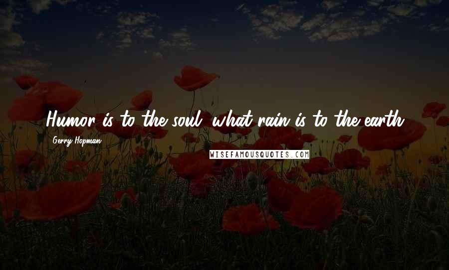 Gerry Hopman Quotes: Humor is to the soul, what rain is to the earth