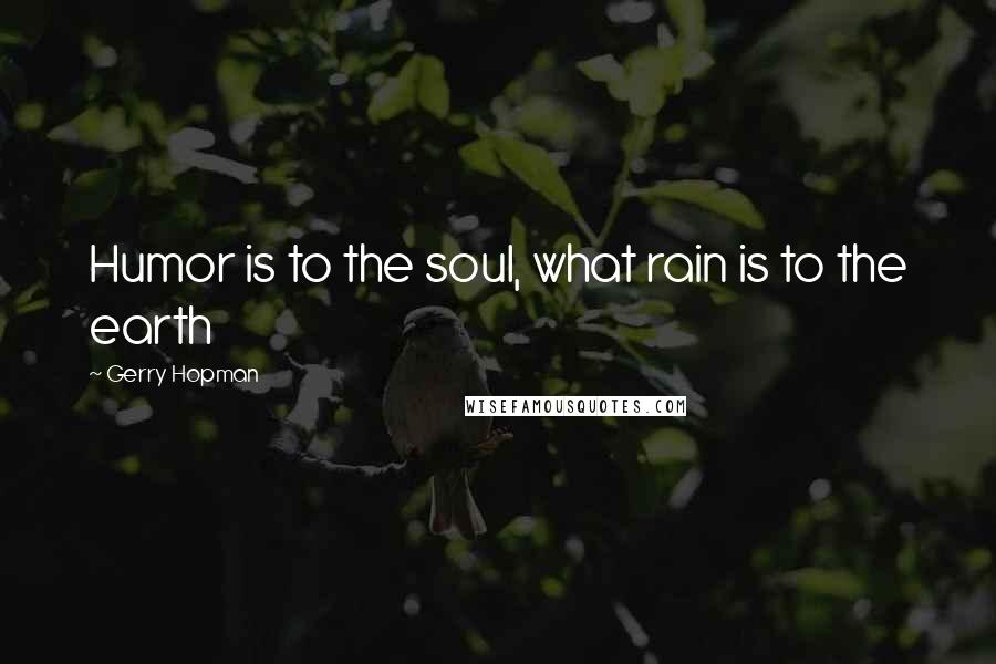 Gerry Hopman Quotes: Humor is to the soul, what rain is to the earth