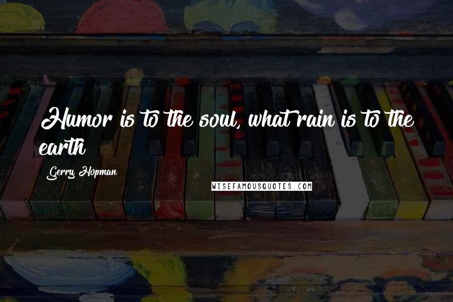 Gerry Hopman Quotes: Humor is to the soul, what rain is to the earth
