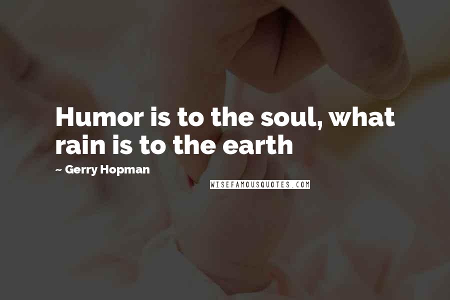 Gerry Hopman Quotes: Humor is to the soul, what rain is to the earth