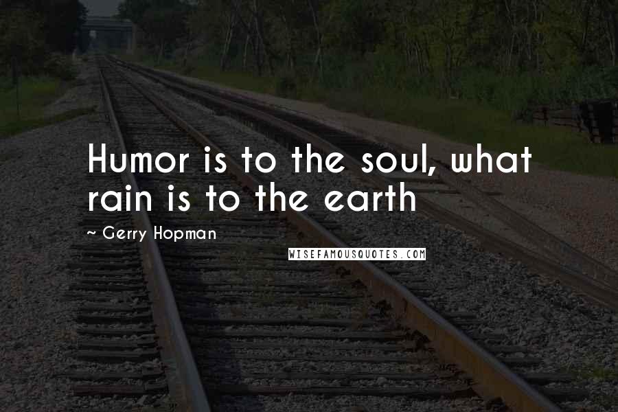 Gerry Hopman Quotes: Humor is to the soul, what rain is to the earth