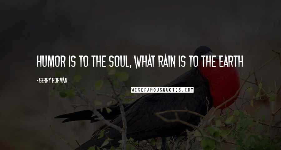 Gerry Hopman Quotes: Humor is to the soul, what rain is to the earth