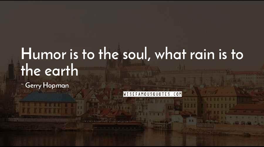 Gerry Hopman Quotes: Humor is to the soul, what rain is to the earth