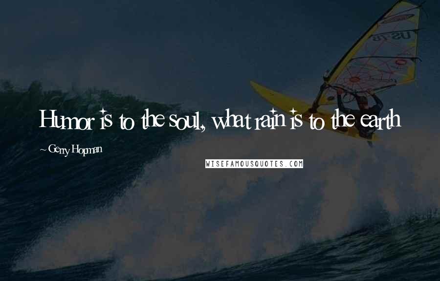 Gerry Hopman Quotes: Humor is to the soul, what rain is to the earth