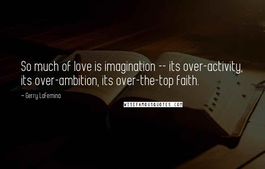 Gerry LaFemina Quotes: So much of love is imagination -- its over-activity, its over-ambition, its over-the-top faith.