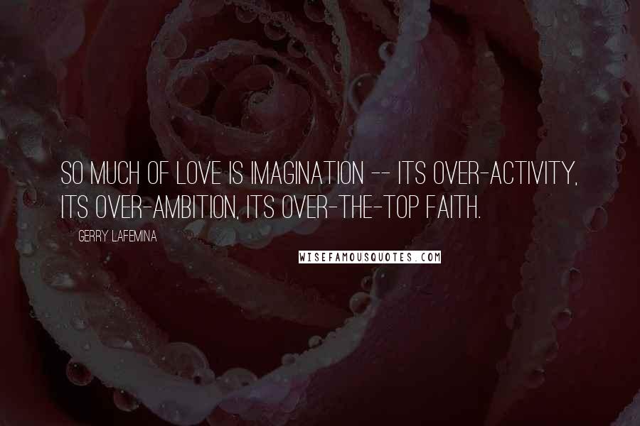 Gerry LaFemina Quotes: So much of love is imagination -- its over-activity, its over-ambition, its over-the-top faith.