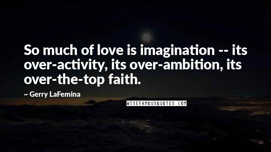 Gerry LaFemina Quotes: So much of love is imagination -- its over-activity, its over-ambition, its over-the-top faith.