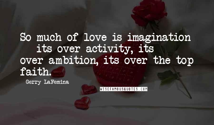 Gerry LaFemina Quotes: So much of love is imagination -- its over-activity, its over-ambition, its over-the-top faith.