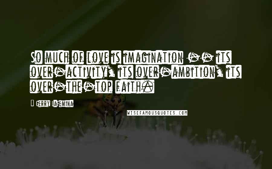 Gerry LaFemina Quotes: So much of love is imagination -- its over-activity, its over-ambition, its over-the-top faith.