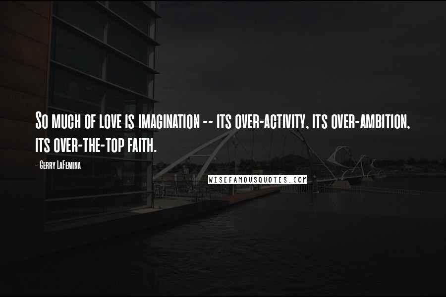 Gerry LaFemina Quotes: So much of love is imagination -- its over-activity, its over-ambition, its over-the-top faith.