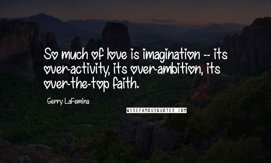 Gerry LaFemina Quotes: So much of love is imagination -- its over-activity, its over-ambition, its over-the-top faith.