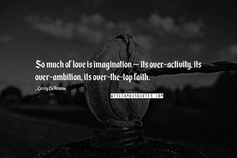 Gerry LaFemina Quotes: So much of love is imagination -- its over-activity, its over-ambition, its over-the-top faith.