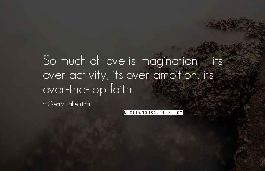 Gerry LaFemina Quotes: So much of love is imagination -- its over-activity, its over-ambition, its over-the-top faith.