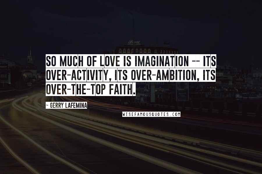 Gerry LaFemina Quotes: So much of love is imagination -- its over-activity, its over-ambition, its over-the-top faith.