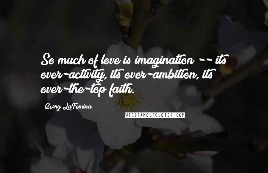 Gerry LaFemina Quotes: So much of love is imagination -- its over-activity, its over-ambition, its over-the-top faith.