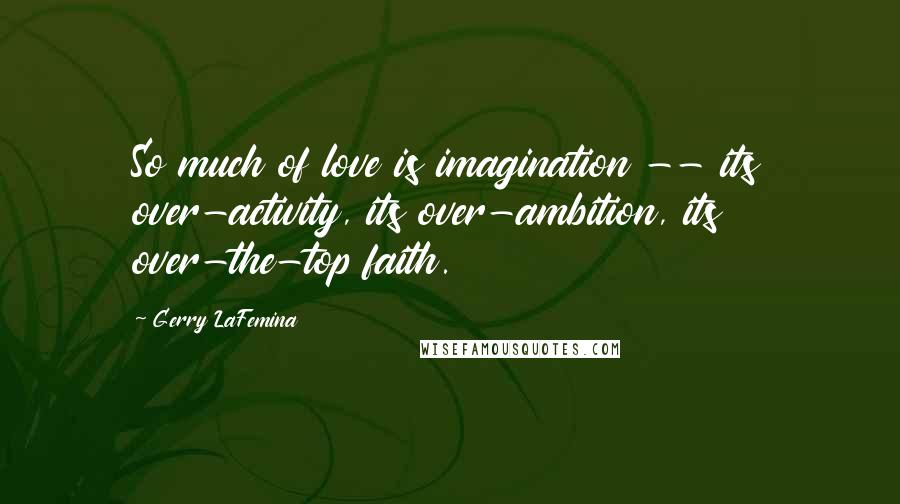 Gerry LaFemina Quotes: So much of love is imagination -- its over-activity, its over-ambition, its over-the-top faith.