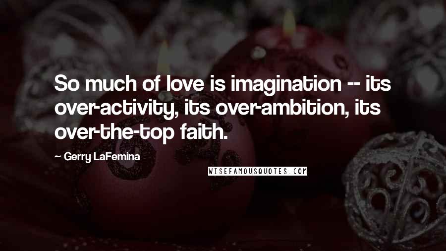 Gerry LaFemina Quotes: So much of love is imagination -- its over-activity, its over-ambition, its over-the-top faith.