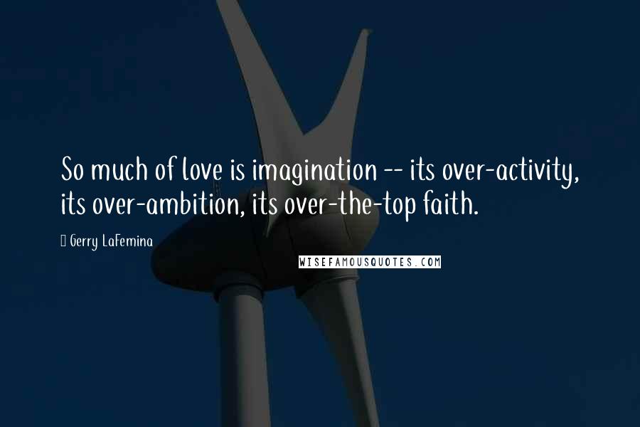 Gerry LaFemina Quotes: So much of love is imagination -- its over-activity, its over-ambition, its over-the-top faith.