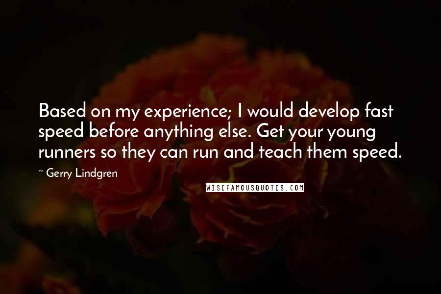 Gerry Lindgren Quotes: Based on my experience; I would develop fast speed before anything else. Get your young runners so they can run and teach them speed.