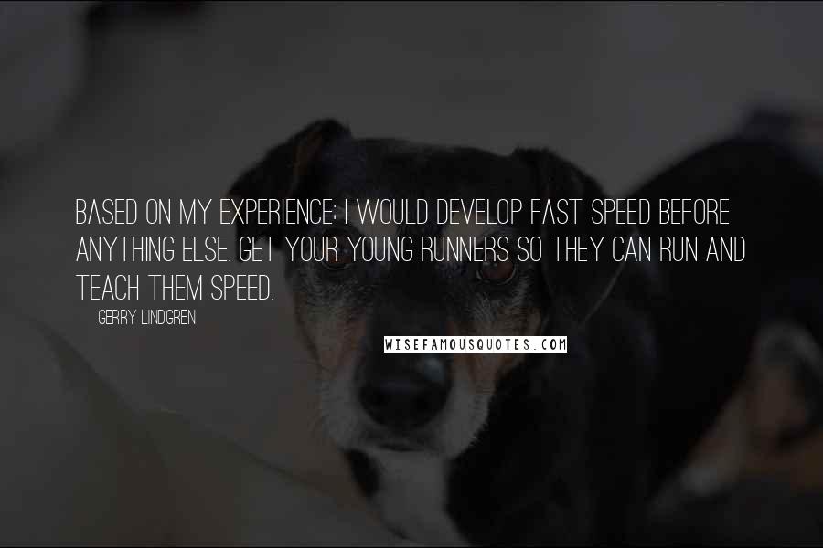 Gerry Lindgren Quotes: Based on my experience; I would develop fast speed before anything else. Get your young runners so they can run and teach them speed.