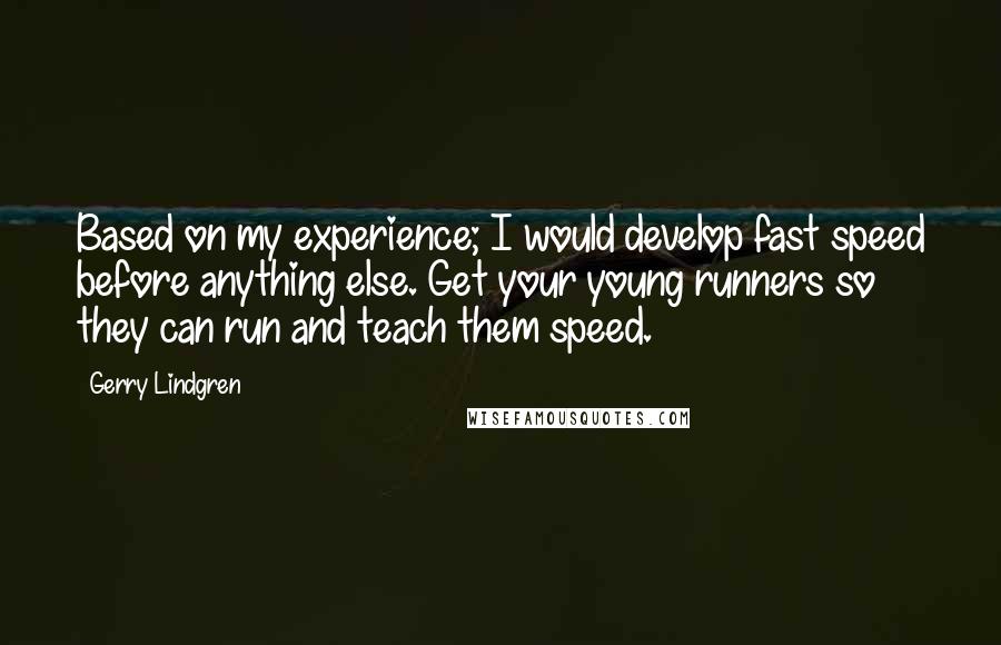 Gerry Lindgren Quotes: Based on my experience; I would develop fast speed before anything else. Get your young runners so they can run and teach them speed.