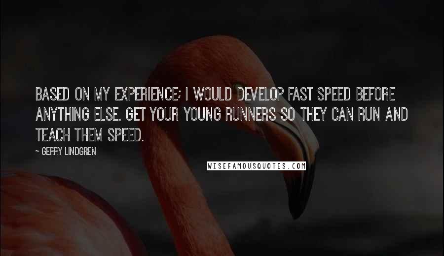 Gerry Lindgren Quotes: Based on my experience; I would develop fast speed before anything else. Get your young runners so they can run and teach them speed.