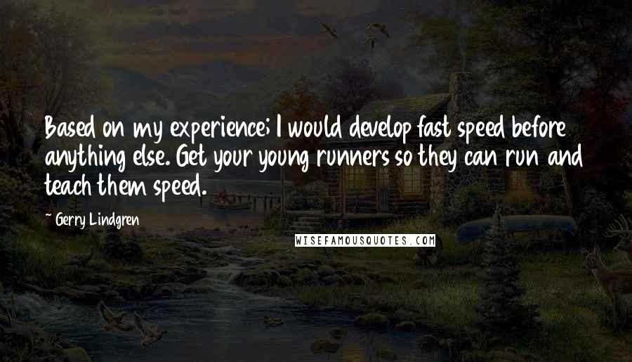 Gerry Lindgren Quotes: Based on my experience; I would develop fast speed before anything else. Get your young runners so they can run and teach them speed.