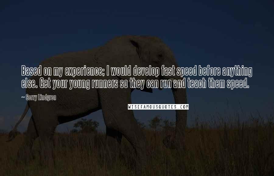 Gerry Lindgren Quotes: Based on my experience; I would develop fast speed before anything else. Get your young runners so they can run and teach them speed.