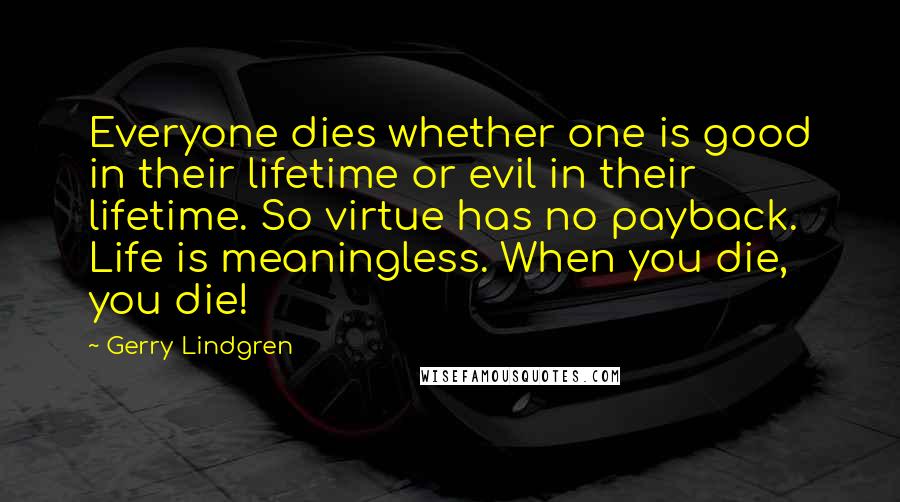 Gerry Lindgren Quotes: Everyone dies whether one is good in their lifetime or evil in their lifetime. So virtue has no payback. Life is meaningless. When you die, you die!