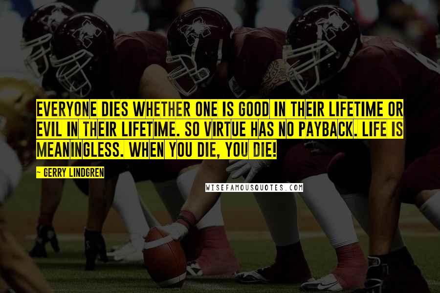 Gerry Lindgren Quotes: Everyone dies whether one is good in their lifetime or evil in their lifetime. So virtue has no payback. Life is meaningless. When you die, you die!