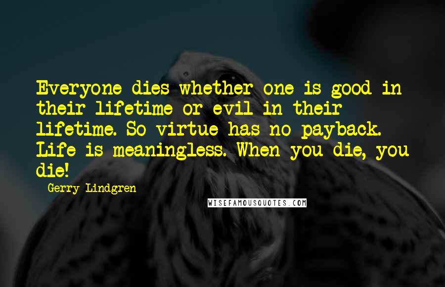 Gerry Lindgren Quotes: Everyone dies whether one is good in their lifetime or evil in their lifetime. So virtue has no payback. Life is meaningless. When you die, you die!