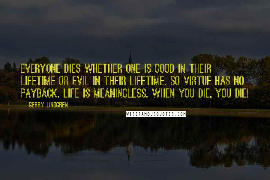 Gerry Lindgren Quotes: Everyone dies whether one is good in their lifetime or evil in their lifetime. So virtue has no payback. Life is meaningless. When you die, you die!