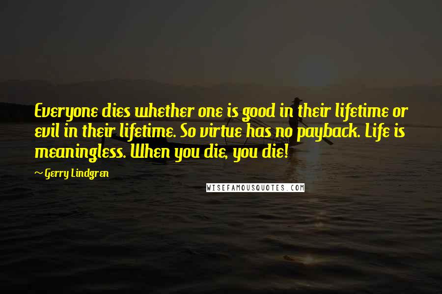 Gerry Lindgren Quotes: Everyone dies whether one is good in their lifetime or evil in their lifetime. So virtue has no payback. Life is meaningless. When you die, you die!