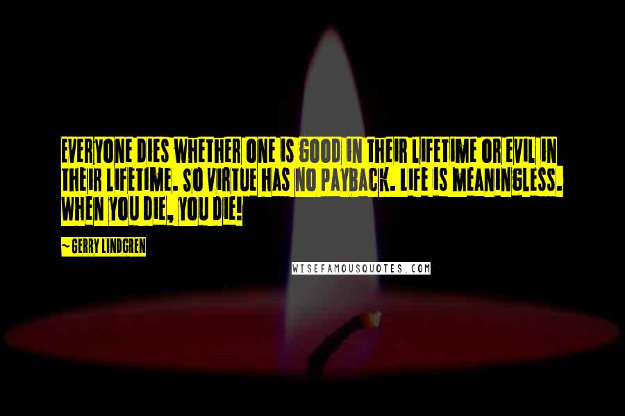 Gerry Lindgren Quotes: Everyone dies whether one is good in their lifetime or evil in their lifetime. So virtue has no payback. Life is meaningless. When you die, you die!