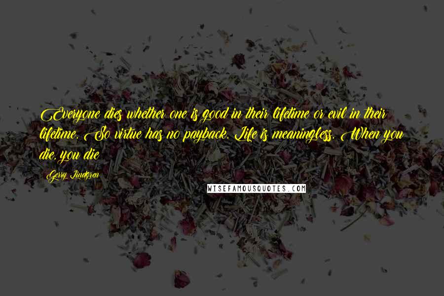 Gerry Lindgren Quotes: Everyone dies whether one is good in their lifetime or evil in their lifetime. So virtue has no payback. Life is meaningless. When you die, you die!