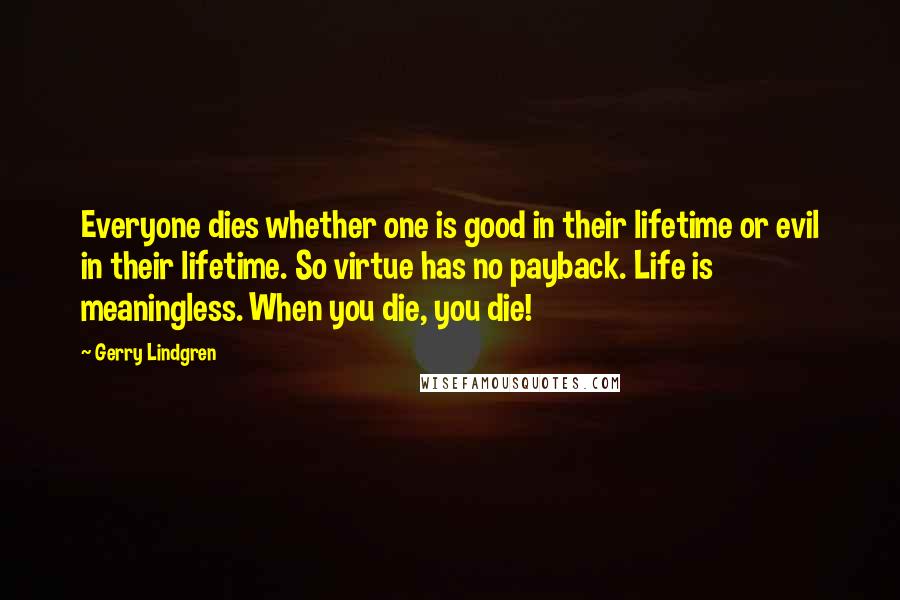 Gerry Lindgren Quotes: Everyone dies whether one is good in their lifetime or evil in their lifetime. So virtue has no payback. Life is meaningless. When you die, you die!