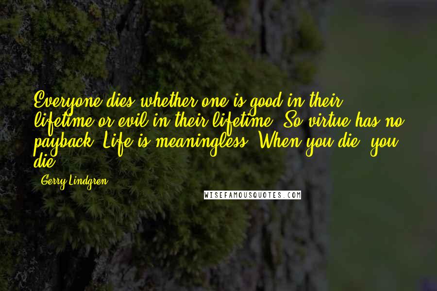 Gerry Lindgren Quotes: Everyone dies whether one is good in their lifetime or evil in their lifetime. So virtue has no payback. Life is meaningless. When you die, you die!